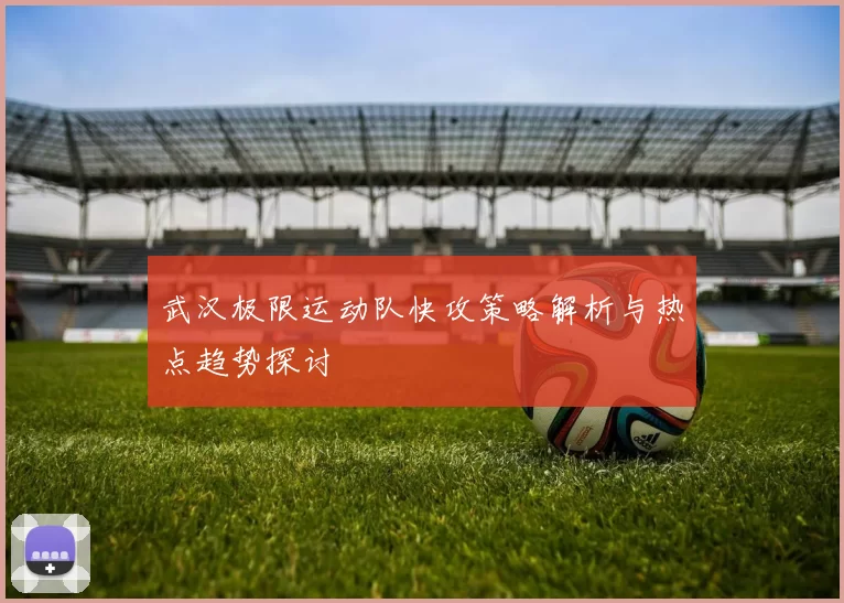 武汉极限运动队快攻策略解析与热点趋势探讨