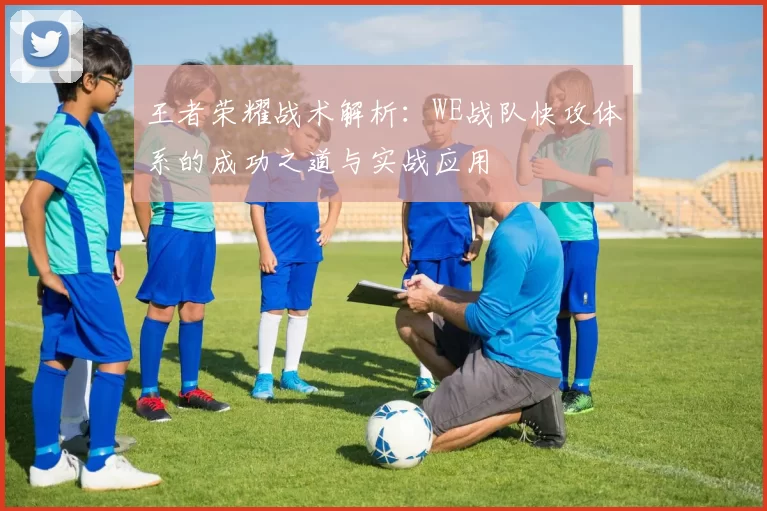 王者荣耀战术解析：WE战队快攻体系的成功之道与实战应用