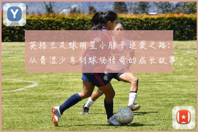 英格兰足球明星小胖子逆袭之路：从青涩少年到球场传奇的成长故事