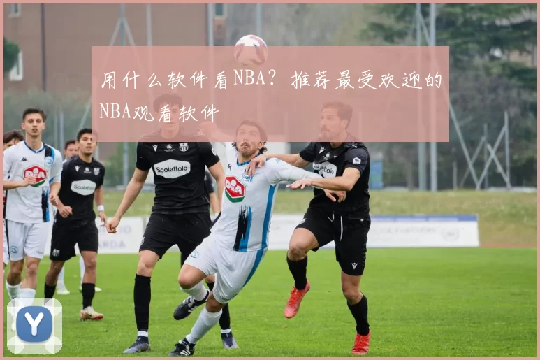 用什么软件看NBA？推荐最受欢迎的NBA观看软件