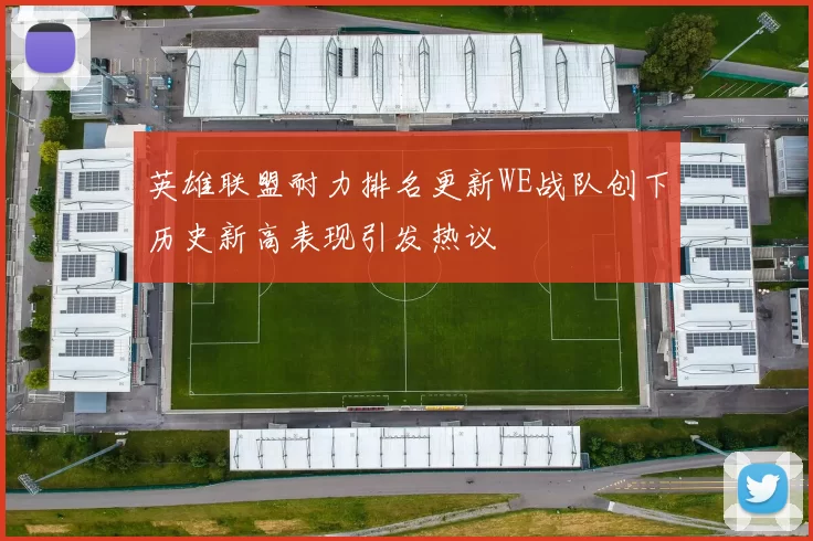 英雄联盟耐力排名更新WE战队创下历史新高表现引发热议