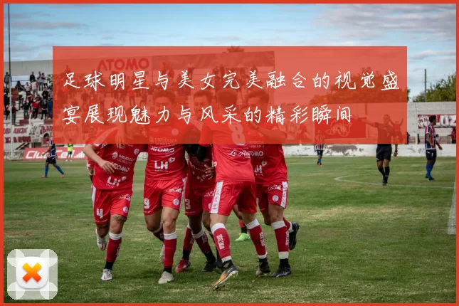 足球明星与美女完美融合的视觉盛宴展现魅力与风采的精彩瞬间