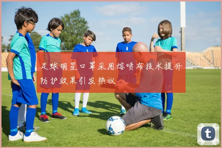 足球明星口罩采用熔喷布技术提升防护效果引发热议