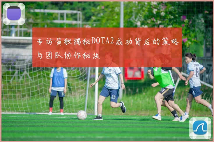 专访黄敏揭秘DOTA2成功背后的策略与团队协作秘诀