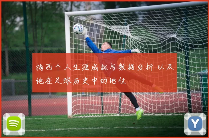 梅西个人生涯成就与数据分析 以及他在足球历史中的地位