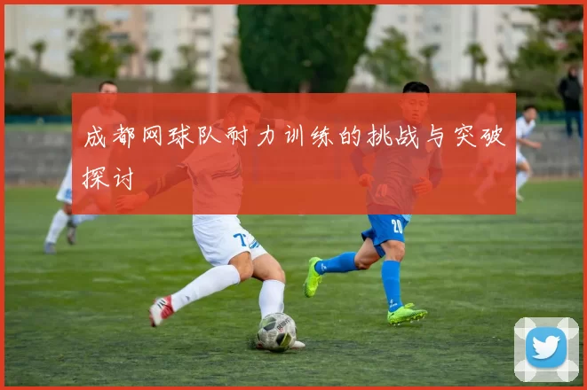 成都网球队耐力训练的挑战与突破探讨
