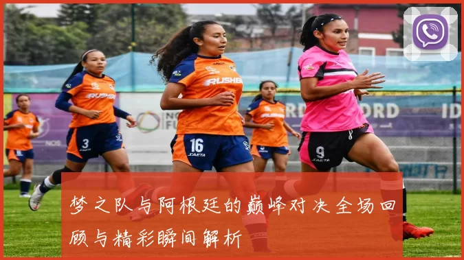 梦之队与阿根廷的巅峰对决全场回顾与精彩瞬间解析
