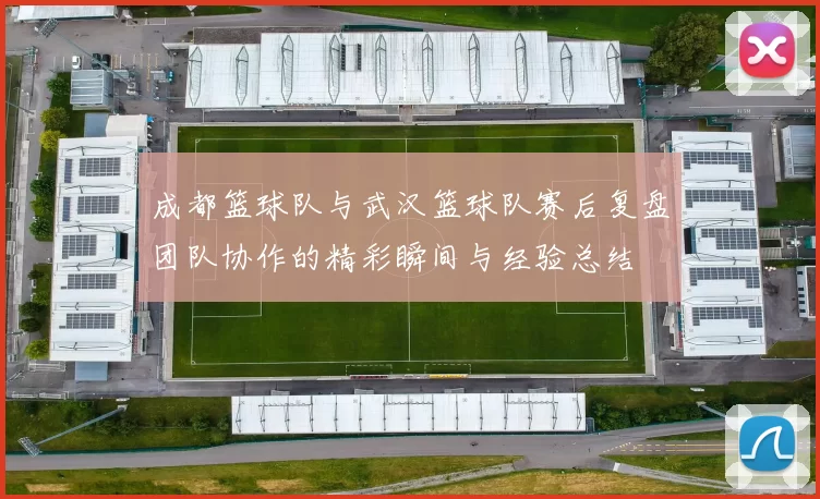 成都篮球队与武汉篮球队赛后复盘团队协作的精彩瞬间与经验总结