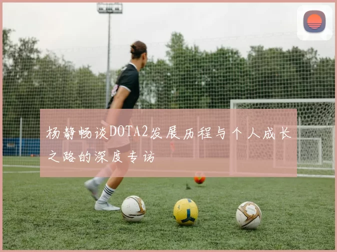 杨静畅谈DOTA2发展历程与个人成长之路的深度专访