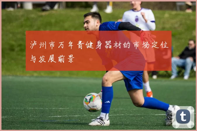 泸州市万年青健身器材的市场定位与发展前景