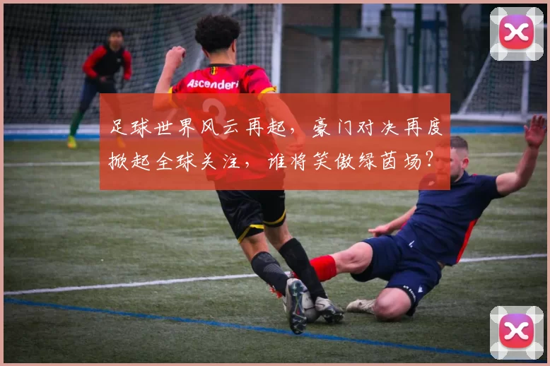 足球世界风云再起，豪门对决再度掀起全球关注，谁将笑傲绿茵场？