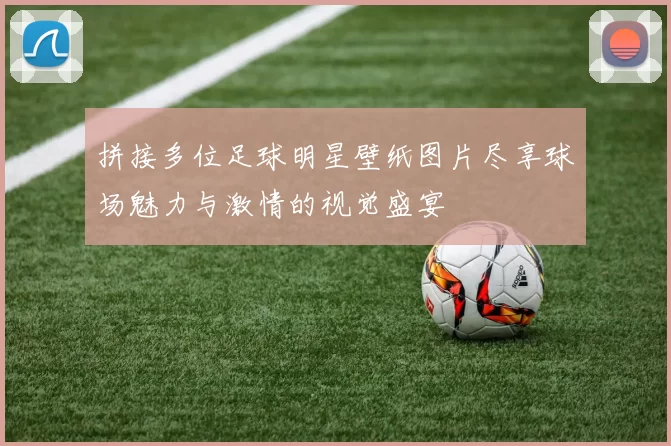 拼接多位足球明星壁纸图片尽享球场魅力与激情的视觉盛宴