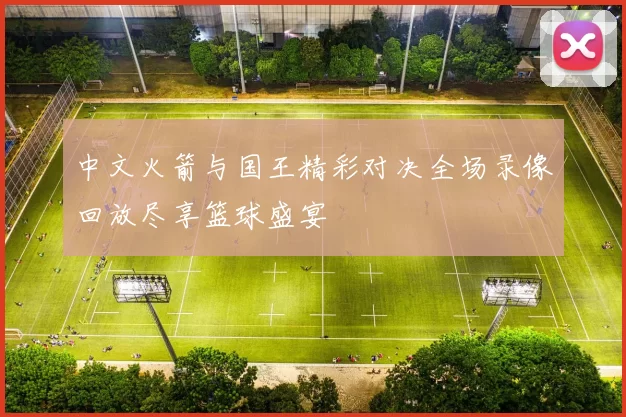 中文火箭与国王精彩对决全场录像回放尽享篮球盛宴