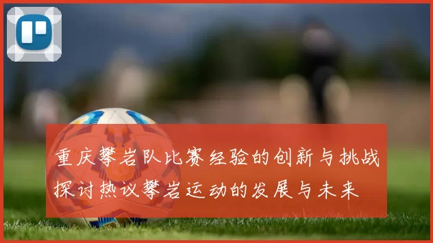 重庆攀岩队比赛经验的创新与挑战探讨热议攀岩运动的发展与未来
