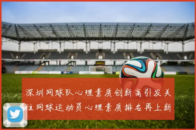 深圳网球队心理素质创新高引发关注网球运动员心理素质排名再上新台阶