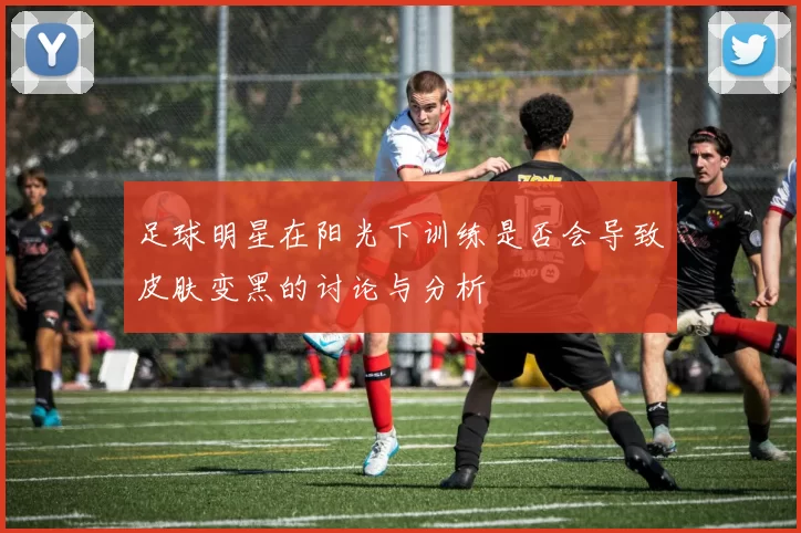 足球明星在阳光下训练是否会导致皮肤变黑的讨论与分析