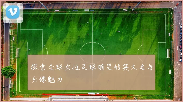 探索全球女性足球明星的英文名与头像魅力