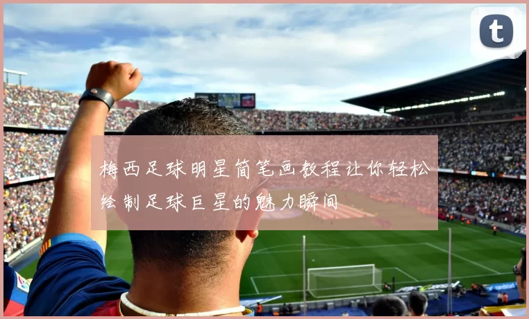 梅西足球明星简笔画教程让你轻松绘制足球巨星的魅力瞬间
