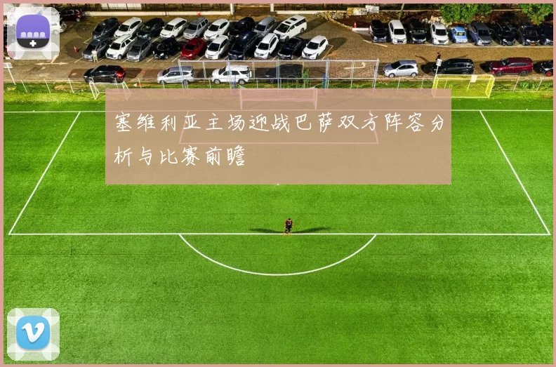 塞维利亚主场迎战巴萨双方阵容分析与比赛前瞻