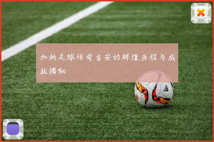 加纳足球传奇吉安的辉煌历程与成就揭秘