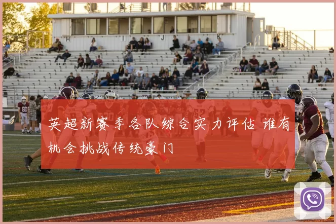 英超新赛季各队综合实力评估 谁有机会挑战传统豪门