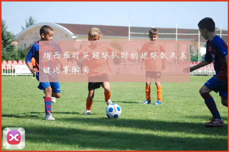 梅西面对英超球队时的进球数及关键比赛瞬间