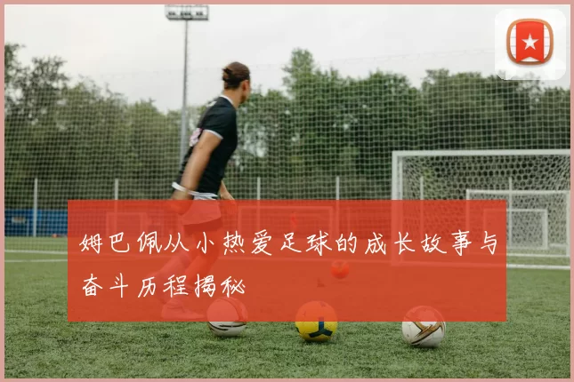 姆巴佩从小热爱足球的成长故事与奋斗历程揭秘