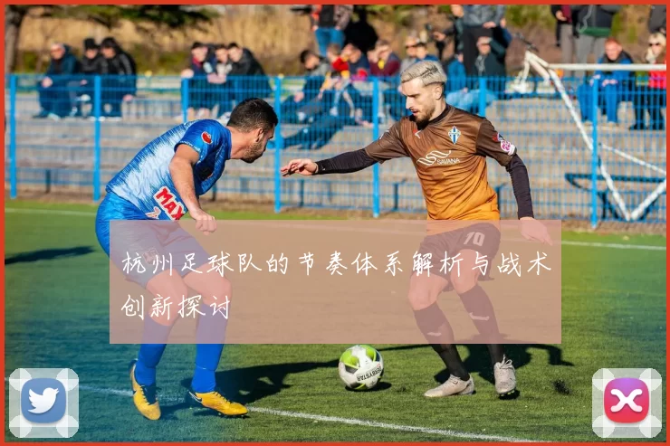 杭州足球队的节奏体系解析与战术创新探讨