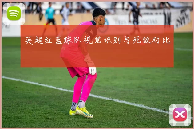 英超红蓝球队视觉识别与死敌对比