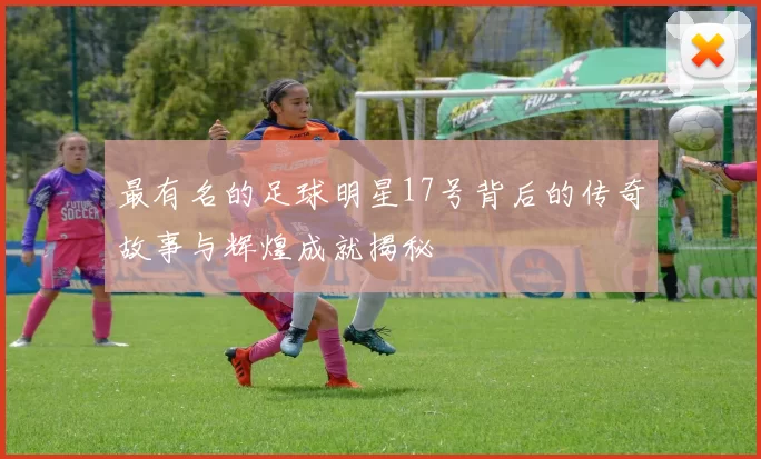 最有名的足球明星17号背后的传奇故事与辉煌成就揭秘