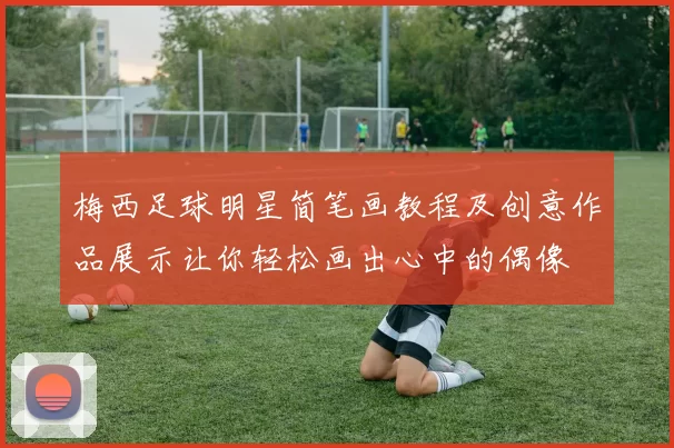 梅西足球明星简笔画教程及创意作品展示让你轻松画出心中的偶像