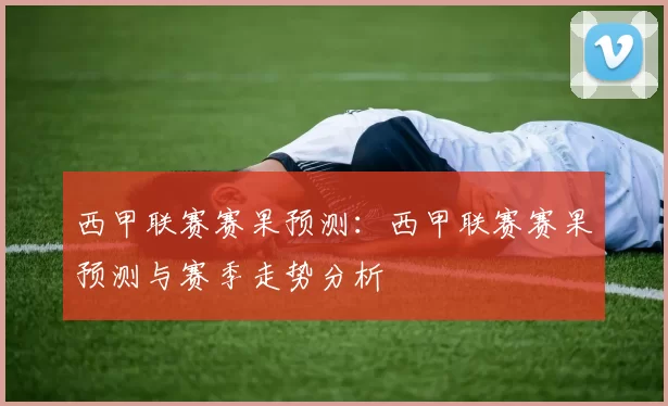 西甲联赛赛果预测：西甲联赛赛果预测与赛季走势分析