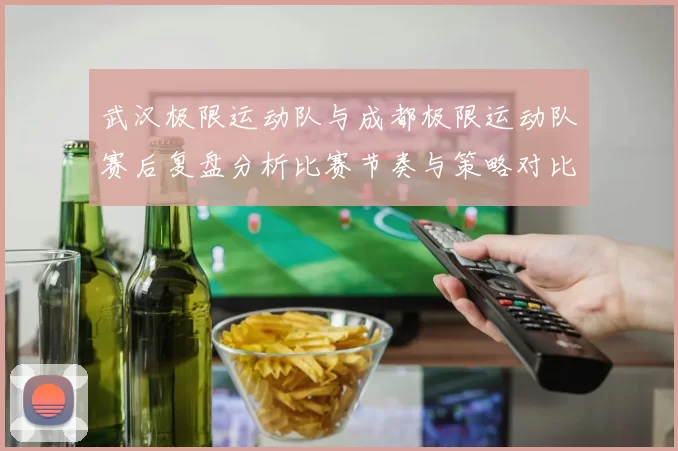 武汉极限运动队与成都极限运动队赛后复盘分析比赛节奏与策略对比