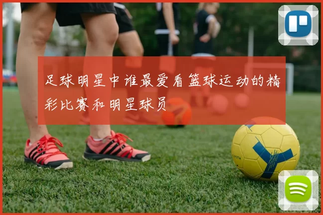 足球明星中谁最爱看篮球运动的精彩比赛和明星球员