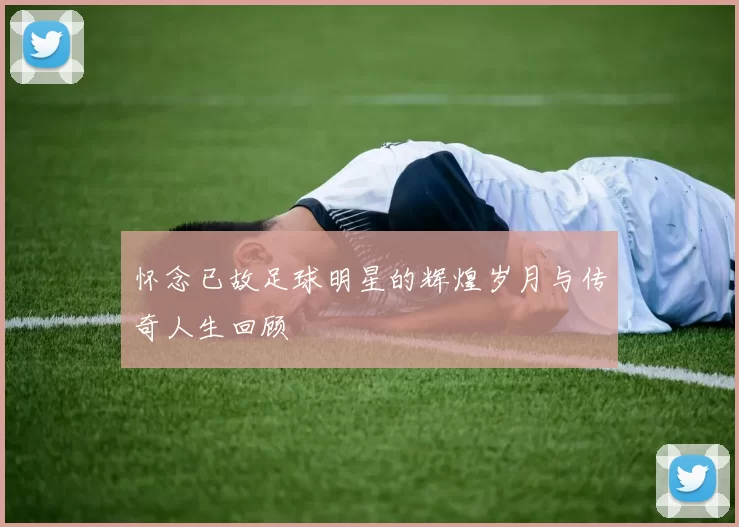 怀念已故足球明星的辉煌岁月与传奇人生回顾