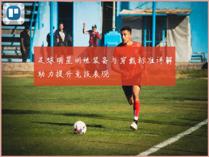 足球明星训练装备与穿戴标准详解助力提升竞技表现