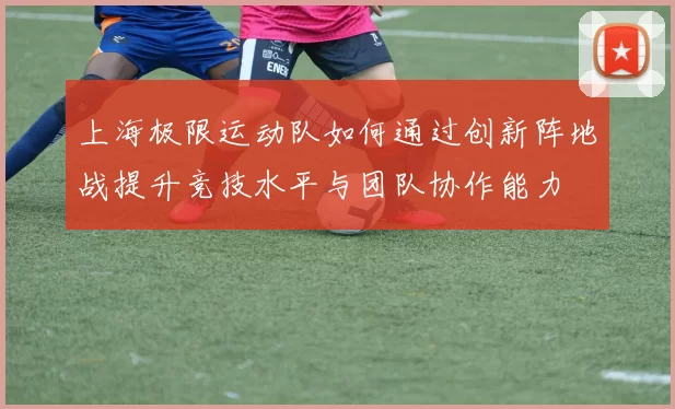 上海极限运动队如何通过创新阵地战提升竞技水平与团队协作能力