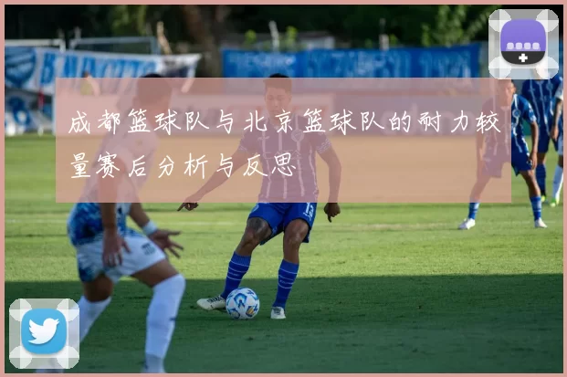 成都篮球队与北京篮球队的耐力较量赛后分析与反思