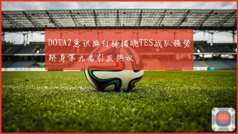 DOTA2意识排行榜揭晓TES战队强势跻身第九名引发热议