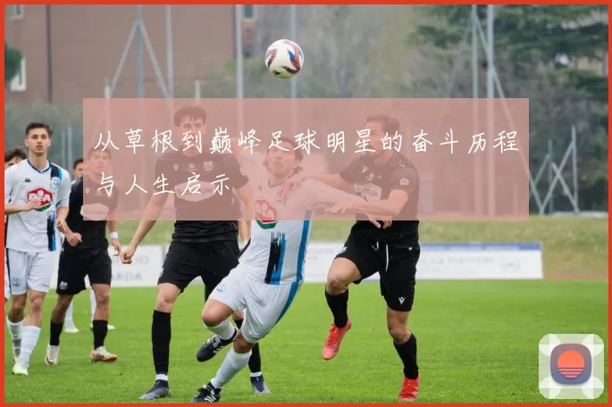 从草根到巅峰足球明星的奋斗历程与人生启示