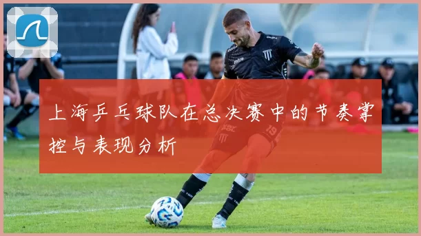 上海乒乓球队在总决赛中的节奏掌控与表现分析