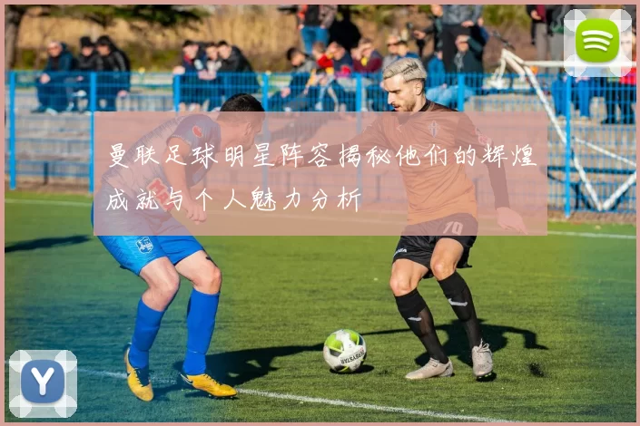 曼联足球明星阵容揭秘他们的辉煌成就与个人魅力分析