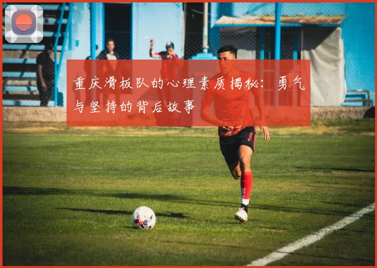 重庆滑板队的心理素质揭秘：勇气与坚持的背后故事