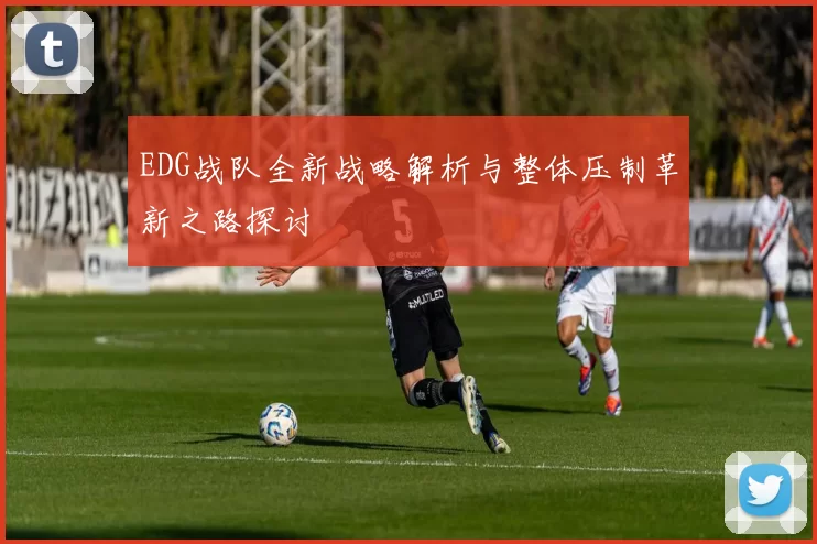 EDG战队全新战略解析与整体压制革新之路探讨