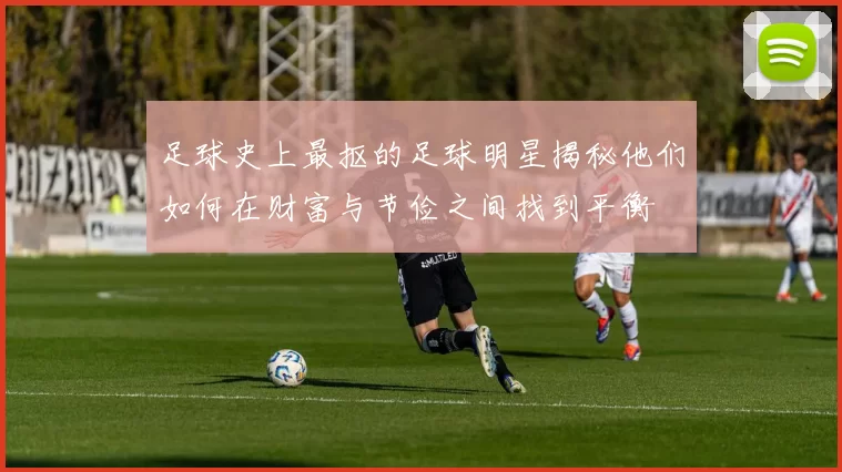 足球史上最抠的足球明星揭秘他们如何在财富与节俭之间找到平衡