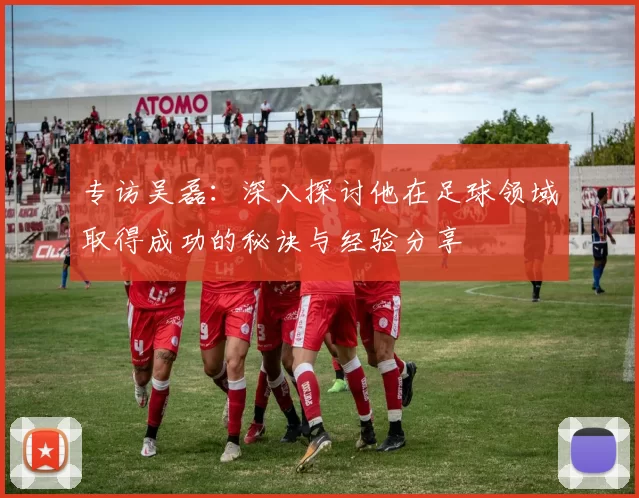 专访吴磊：深入探讨他在足球领域取得成功的秘诀与经验分享