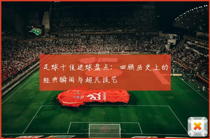 足球十佳进球盘点：回顾历史上的经典瞬间与超凡技艺