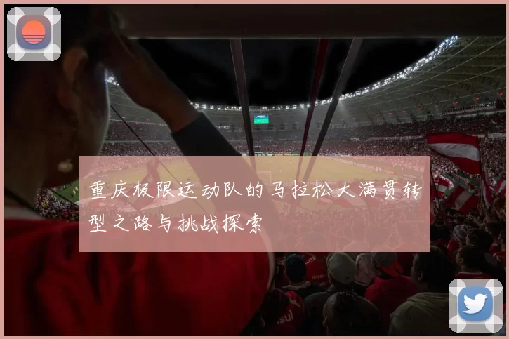 重庆极限运动队的马拉松大满贯转型之路与挑战探索