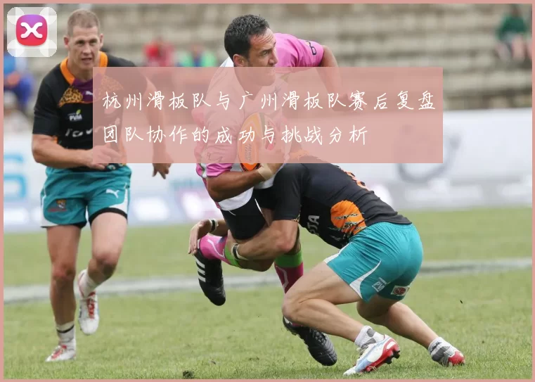 杭州滑板队与广州滑板队赛后复盘团队协作的成功与挑战分析
