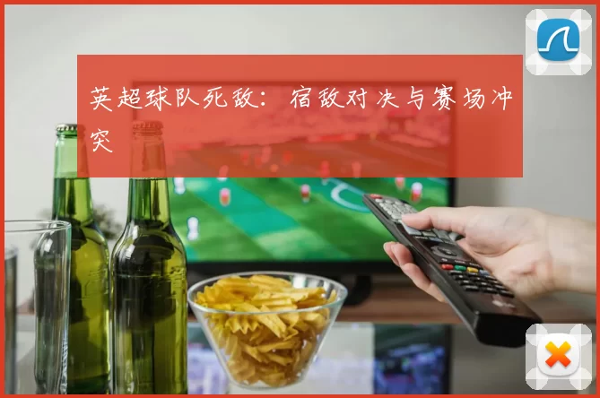 英超球队死敌：宿敌对决与赛场冲突